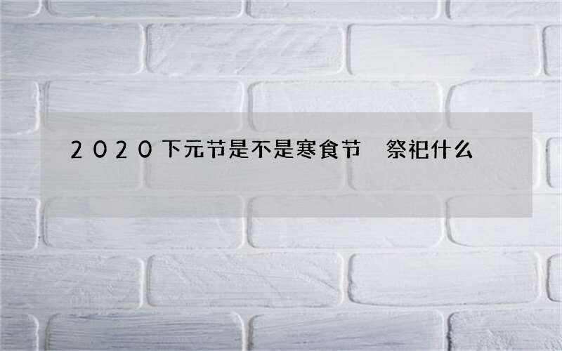 2020下元节是不是寒食节 祭祀什么